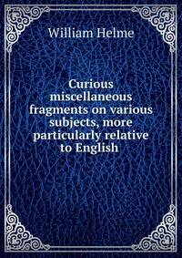 Curious miscellaneous fragments on various subjects, more particularly relative to English .
