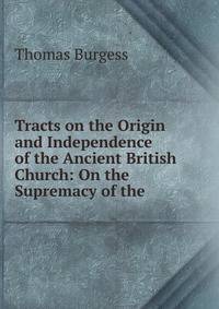 Tracts on the Origin and Independence of the Ancient British Church: On the Supremacy of the .