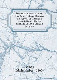 Seventeen years among the Sea Dyaks of Borneo : a record of intimate association with the nations of the Bornean jungles