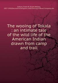 The wooing of Tokala : an intimate tale of the wild life of the American Indian drawn from camp and trail