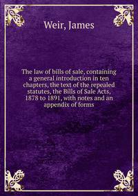 The law of bills of sale, containing a general introduction in ten chapters, the text of the repealed statutes, the Bills of Sale Acts, 1878 to 1891, with notes and an appendix of forms