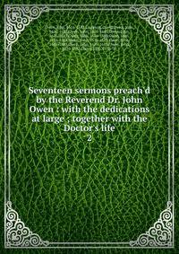 Seventeen sermons preach'd by the Reverend Dr. John Owen : with the dedications at large ; together with the Doctor's life