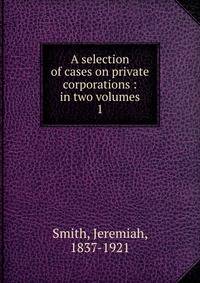 A selection of cases on private corporations : in two volumes. 1
