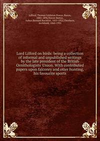 Lord Lilford on birds: being a collection of informal and unpublished writings by the late president of the British Ornithologists' Union. With contributed papers upon falconry and otter hunting, his favourite sports