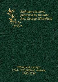Eighteen sermons preached by the late Rev. George Whitefield .