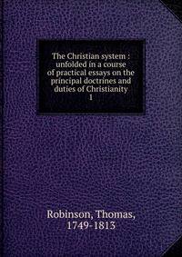 The Christian system : unfolded in a course of practical essays on the principal doctrines and duties of Christianity. 1