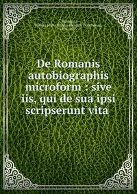De Romanis autobiographis microform : sive iis, qui de sua ipsi scripserunt vita .
