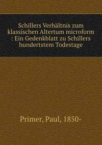 Schillers Verh?ltnis zum klassischen Altertum microform : Ein Gedenkblatt zu Schillers hundertstem Todestage