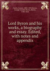 Lord Byron and his works, a biography and essay. Edited, with notes and appendix