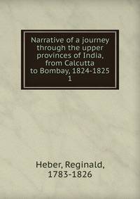 Narrative of a journey through the upper provinces of India, from Calcutta to Bombay, 1824-1825. 1