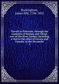 Travels in Palestine, through the countries of Bashan and Cilead, east of the River Jordan; including a visit to the cities of Geraza and Gamala, in the Decapolis. 1