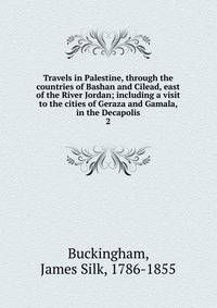 Travels in Palestine, through the countries of Bashan and Cilead, east of the River Jordan; including a visit to the cities of Geraza and Gamala, in the Decapolis. 2