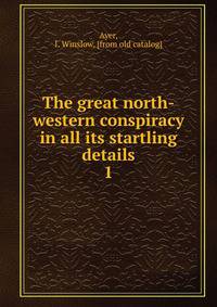 The great north-western conspiracy in all its startling details. 1