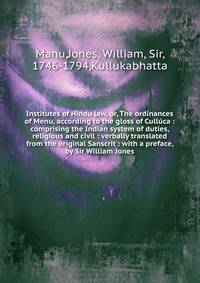 Institutes of Hindu law, or, The ordinances of Menu, according to the gloss of Cull?ca : comprising the Indian system of duties, religious and civil : verbally translated from the original Sanscrit : with a preface, by Sir William Jones