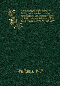 A monograph of the Windsor family, with a full account of the rejoicings on the coming of age of Robert George Windsor-Clive, Lord Windsor, 27th August, 1878