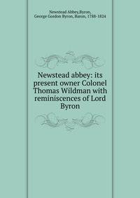 Newstead abbey: its present owner Colonel Thomas Wildman with reminiscences of Lord Byron