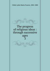 The progress of religious ideas : through successive ages. 3