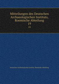 Mitteilungen des Deutschen Archaeologischen Instituts, Roemische Abteilung. 19