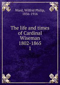 The life and times of Cardinal Wiseman 1802-1865. 1