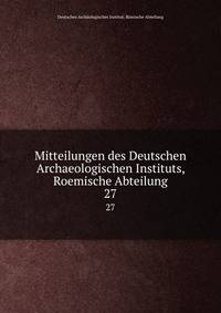 Mitteilungen des Deutschen Archaeologischen Instituts, Roemische Abteilung. 27