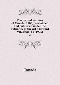 The revised statutes of Canada, 1906, proclaimed and published under the authority of the act 3 Edward VII., chap. 61 (1903). 2