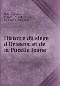Histoire du siege d'Orleans, et de la Pucelle Ieane