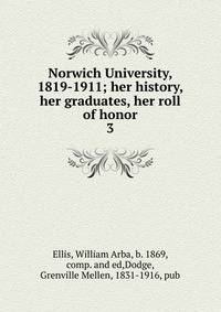 Norwich University, 1819-1911; her history, her graduates, her roll of honor. 3