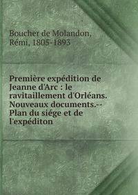 Premi?re exp?dition de Jeanne d'Arc : le ravitaillement d'Orl?ans. Nouveaux documents.--Plan du si?ge et de l'exp?diton.