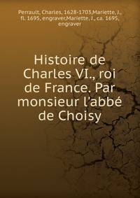 Histoire de Charles VI., roi de France. Par monsieur l'abb? de Choisy