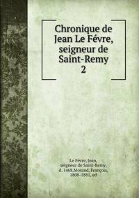 Chronique de Jean Le Fvre, seigneur de Saint-Remy. 2