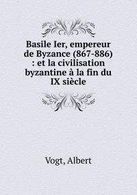 Basile Ier, empereur de Byzance (867-886) : et la civilisation byzantine ? la fin du IX si?cle