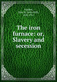 The iron furnace: or, Slavery and secession