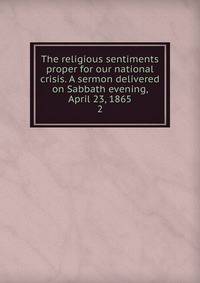 The religious sentiments proper for our national crisis. A sermon delivered on Sabbath evening, April 23, 1865. 2