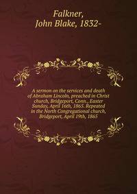A sermon on the services and death of Abraham Lincoln, preached in Christ church, Bridgeport, Conn., Easter Sunday, April 16th, 1865. Repeated in the North Congregational church, Bridgeport, April 19th, 1865