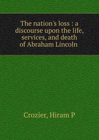 The nation's loss : a discourse upon the life, services, and death of Abraham Lincoln .