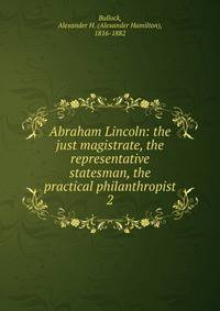 Abraham Lincoln: the just magistrate, the representative statesman, the practical philanthropist. 2