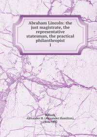 Abraham Lincoln: the just magistrate, the representative statesman, the practical philanthropist. 1