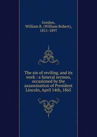 The sin of reviling, and its work : a funeral sermon, occasioned by the assassination of President Lincoln, April 14th, 1865