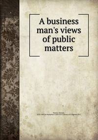 A business man's views of public matters