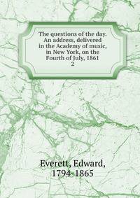 The questions of the day. An address, delivered in the Academy of music, in New York, on the Fourth of July, 1861. 2
