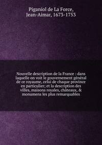 Nouvelle description de la France : dans laquelle on voit le gouvernement g?n?ral de ce royaume, celui de chaque province en particulier; et la description des villes, maisons royales, ch?teaux, &amp; monumens les plus remarquables.