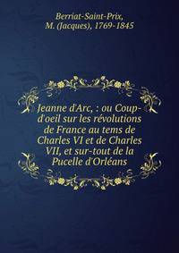 Jeanne d'Arc, : ou Coup-d'oeil sur les r?volutions de France au tems de Charles VI et de Charles VII, et sur-tout de la Pucelle d'Orl?ans.