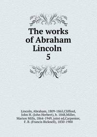 The works of Abraham Lincoln . 5