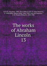 The works of Abraham Lincoln . 13
