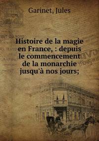 Histoire de la magie en France, : depuis le commencement de la monarchie jusqu'? nos jours;