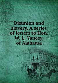 Disunion and slavery. A series of letters to Hon. W. L. Yancey, of Alabama