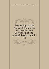 Proceedings of the National Conference of Charities and Correction, at the . Annual Session held in . 42