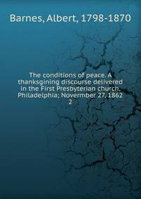 The conditions of peace. A thanksgining discourse delivered in the First Presbyterian church, Philadelphia; Novermber 27, 1862. 2