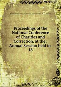 Proceedings of the National Conference of Charities and Correction, at the . Annual Session held in . 18