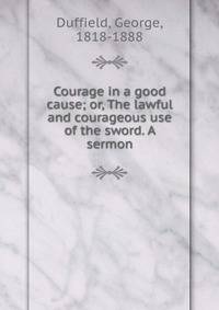 Courage in a good cause; or, The lawful and courageous use of the sword. A sermon